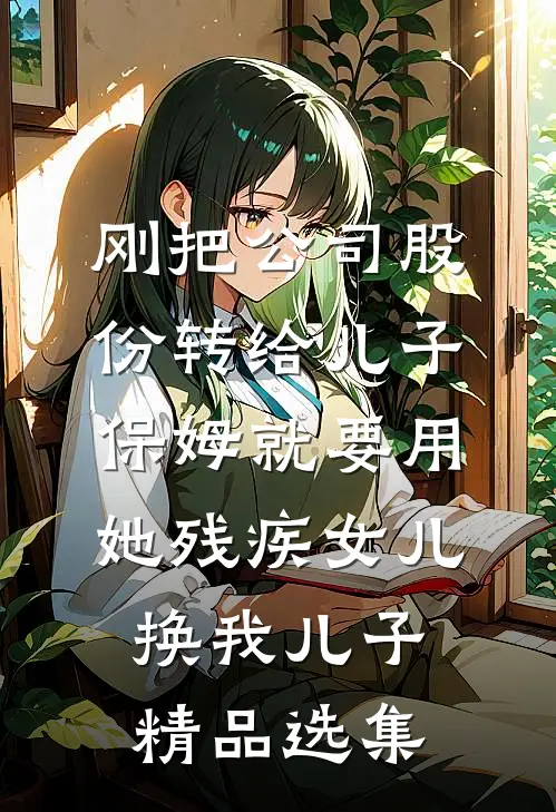 刚把公司股份转给儿子，保姆就要用她残疾女儿换我儿子精品选集