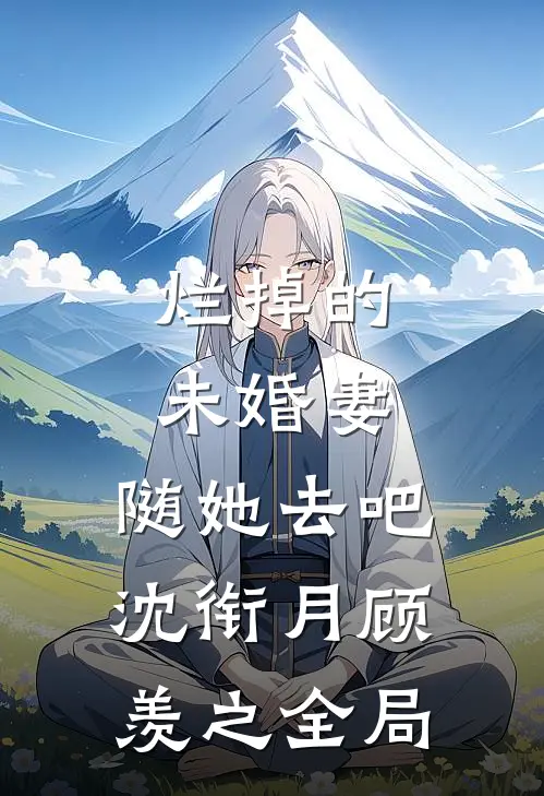 烂掉的未婚妻，随她去吧沈衔月顾羡之全局