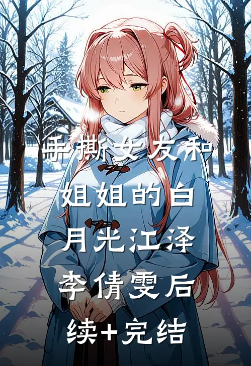 手撕女友和姐姐的白月光江泽李倩雯后续+完结