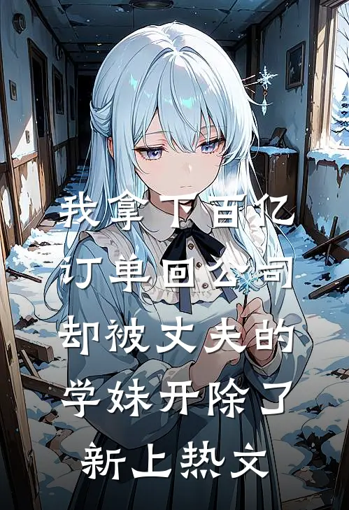 我拿下百亿订单回公司，却被丈夫的学妹开除了新上热文