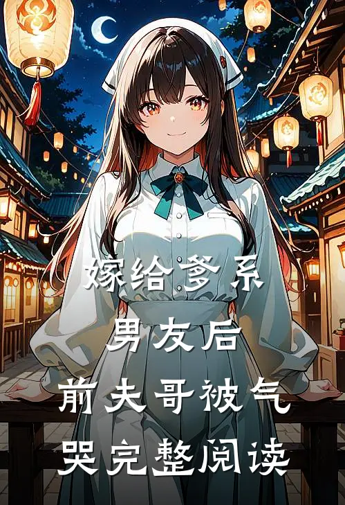 嫁给爹系男友后，前夫哥被气哭完整阅读