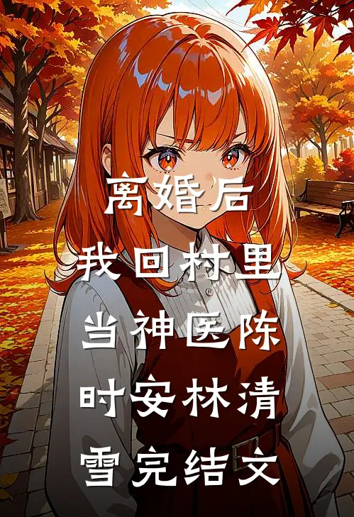离婚后，我回村里当神医陈时安林清雪完结文