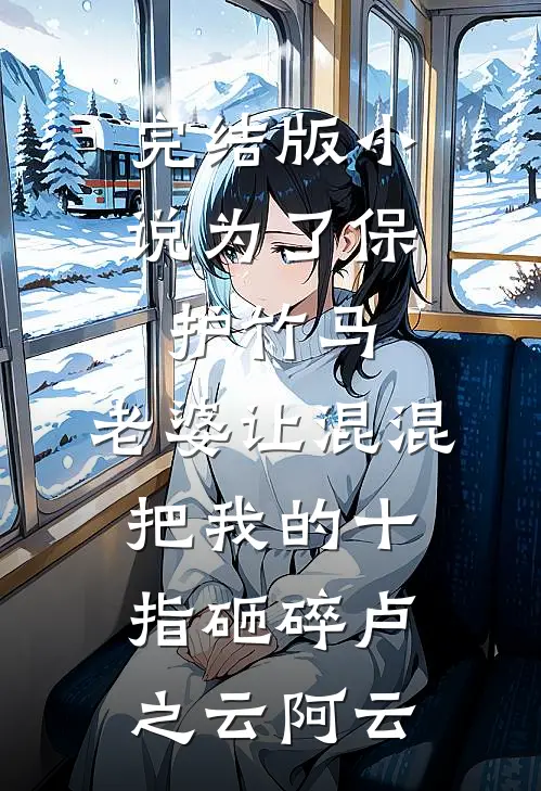 完结版小说为了保护竹马，老婆让混混把我的十指砸碎卢之云阿云