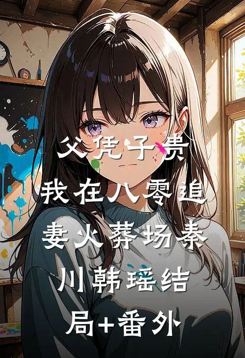 父凭子贵：我在八零追妻火葬场秦川韩瑶结局+番外