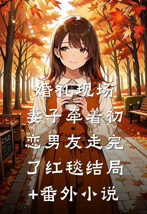 婚礼现场，妻子牵着初恋男友走完了红毯结局+番外小说