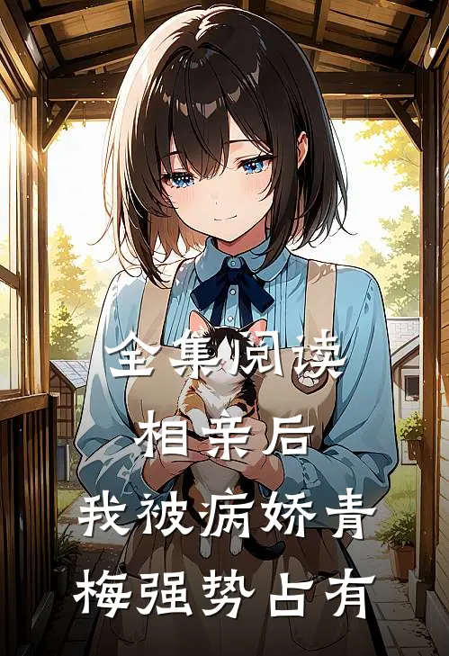 全集阅读相亲后，我被病娇青梅强势占有