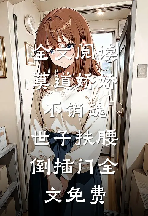 全文阅读莫道娇娇不销魂,世子扶腰倒插门 全文免费