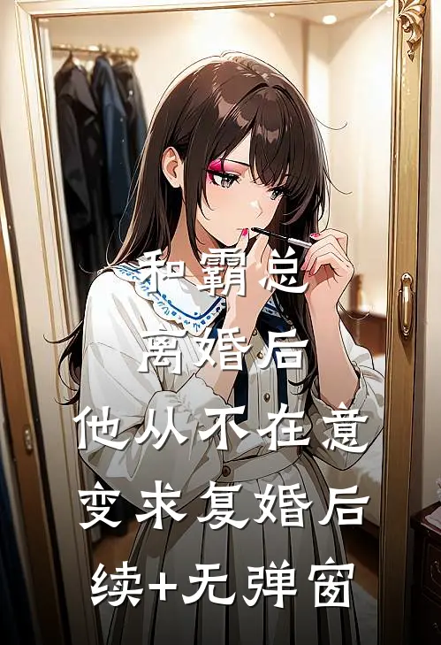 和霸总离婚后，他从不在意变求复婚后续+无弹窗