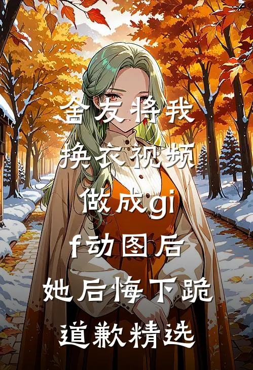 舍友将我换衣视频做成gif动图后，她后悔下跪道歉精选