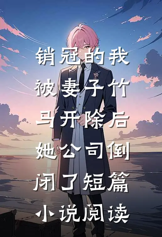销冠的我被妻子竹马开除后，她公司倒闭了短篇小说阅读