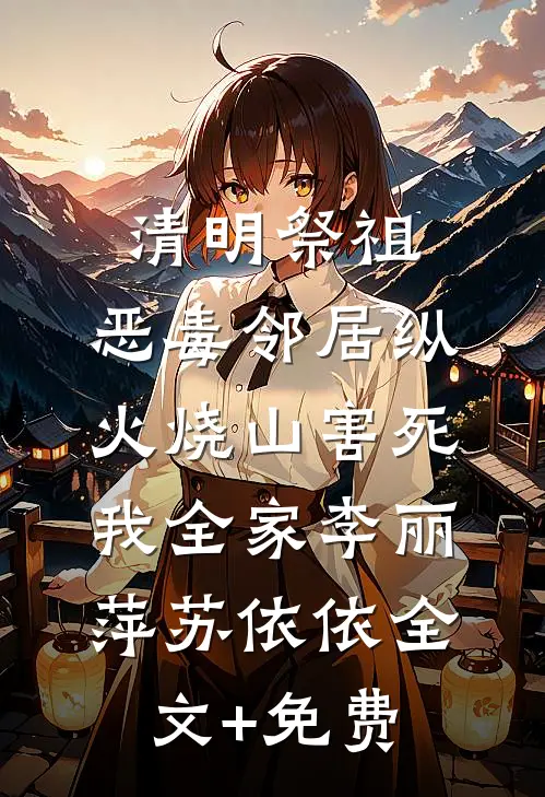 清明祭祖，恶毒邻居纵火烧山害死我全家李丽萍苏依依全文+免费