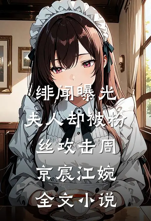 绯闻曝光，夫人却被粉丝攻击周京宸江婉全文小说