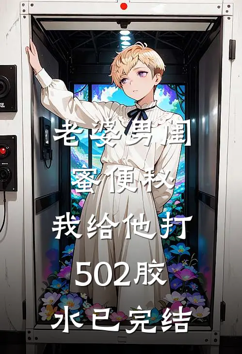 老婆男闺蜜便秘，我给他打502胶水已完结