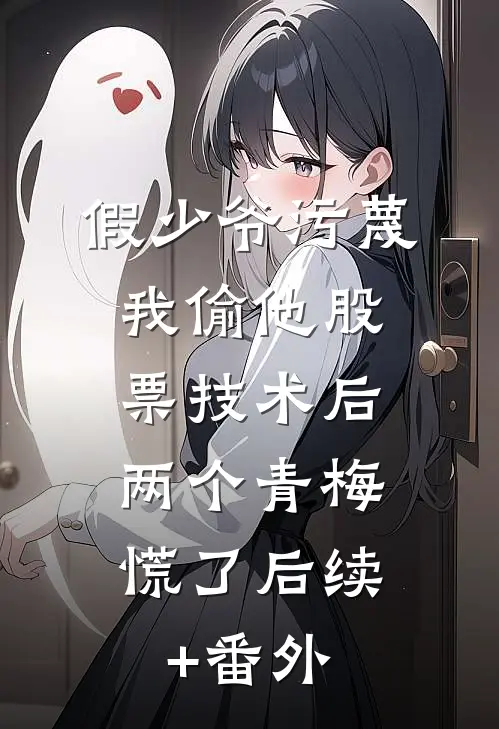 假少爷污蔑我偷他股票技术后，两个青梅慌了后续+番外