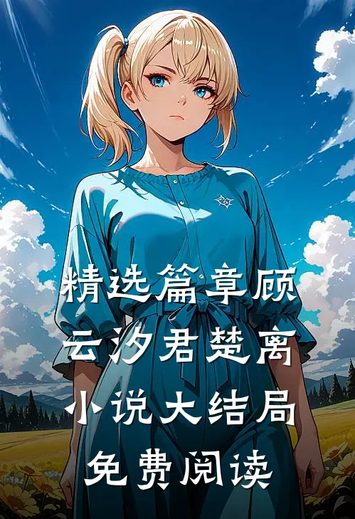 精选篇章顾云汐君楚离小说大结局免费阅读