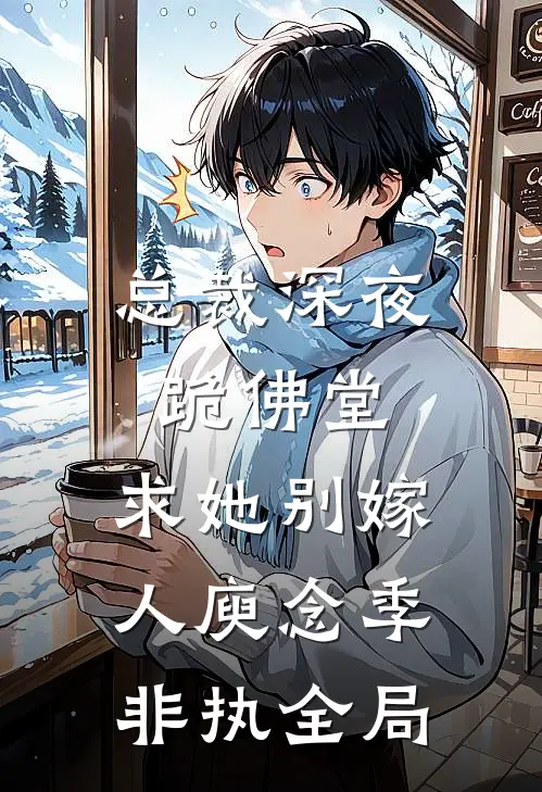 总裁深夜跪佛堂：求她别嫁人庾念季非执全局