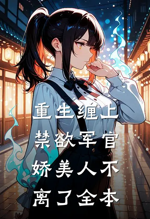 重生缠上禁欲军官，娇美人不离了全本