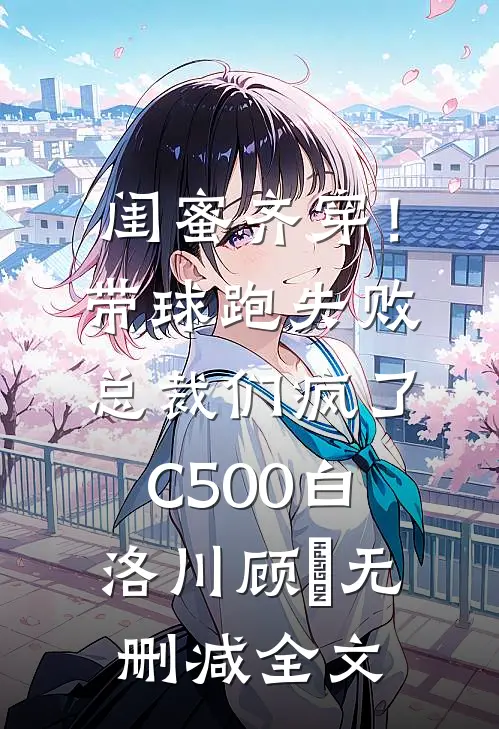 闺蜜齐穿！带球跑失败总裁们疯了C500白洛川顾璟无删减全文