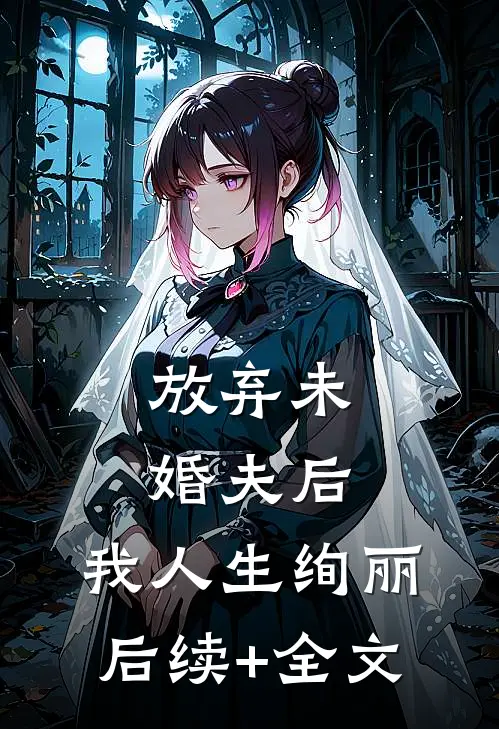 放弃未婚夫后，我人生绚丽后续+全文