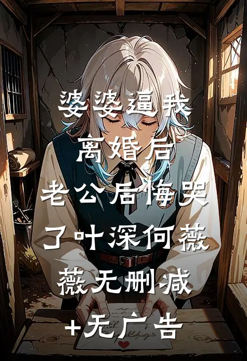 婆婆逼我离婚后，老公后悔哭了叶深何薇薇无删减+无广告