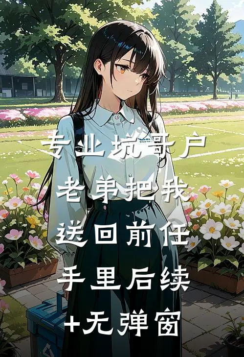 专业坑哥户：老弟把我送回前任手里后续+无弹窗