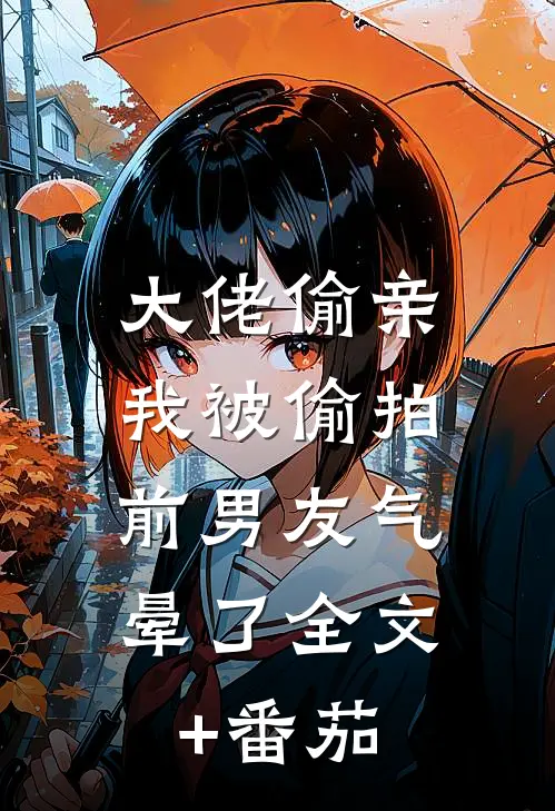 大佬偷亲我被偷拍，前男友气晕了全文+番茄