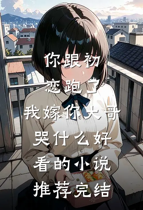 你跟初恋跑了，我嫁你大哥哭什么好看的小说推荐完结