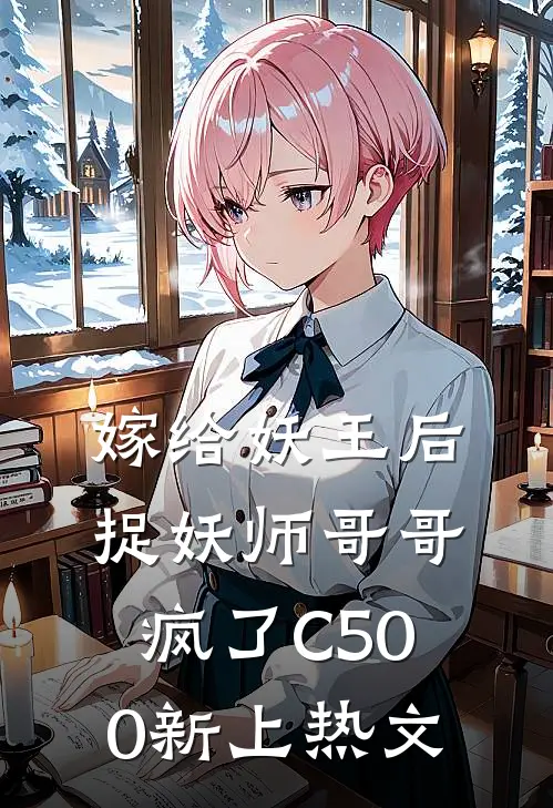 嫁给妖王后，捉妖师哥哥疯了C500新上热文