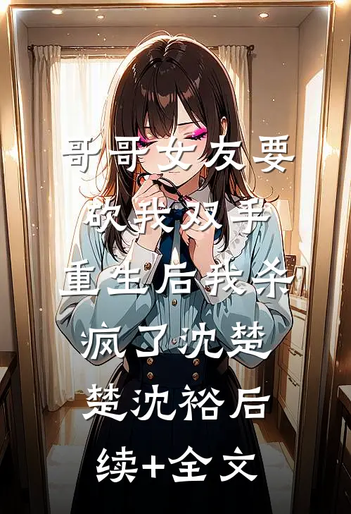 哥哥女友要砍我双手，重生后我杀疯了沈楚楚沈裕后续+全文