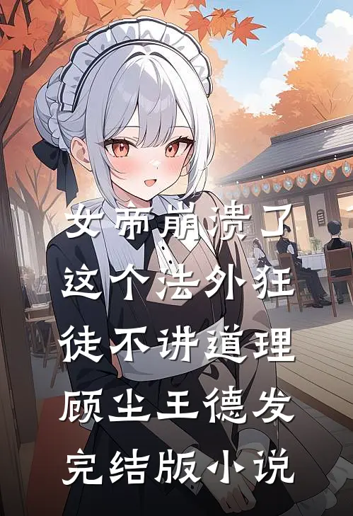 女帝崩溃了，这个法外狂徒不讲道理顾尘王德发完结版小说