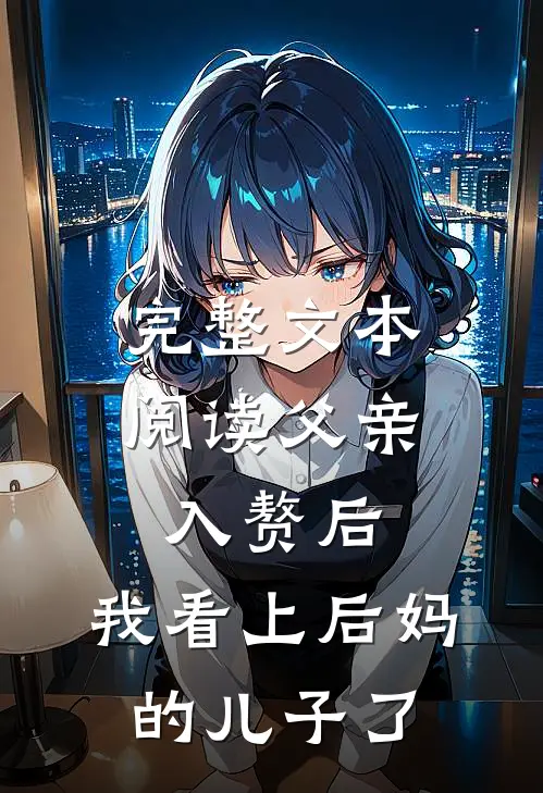 完整文本阅读父亲入赘后，我看上后妈的儿子了
