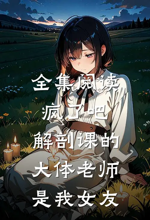 全集阅读疯了吧，解剖课的大体老师是我女友