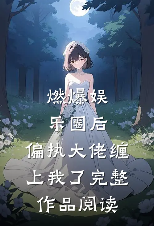 燃爆娱乐圈后，偏执大佬缠上我了完整作品阅读