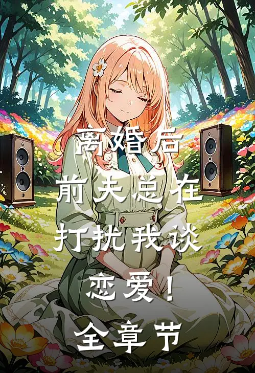 离婚后，前夫总在打扰我谈恋爱！全章节