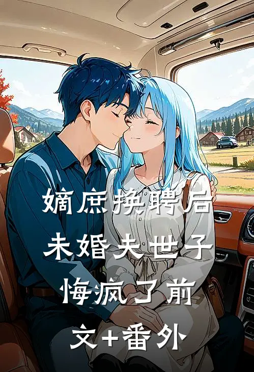 嫡庶换聘后，未婚夫世子悔疯了前文+番外