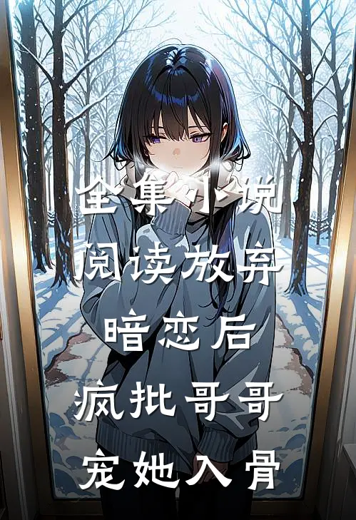 全集小说阅读放弃暗恋后，疯批哥哥宠她入骨