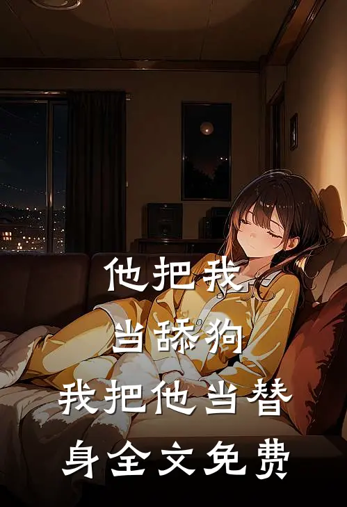 他把我当舔狗，我把他当替身全文免费