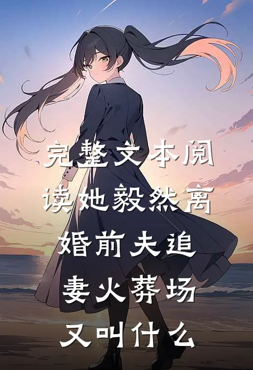 完整文本阅读她毅然离婚前夫追妻火葬场又叫什么