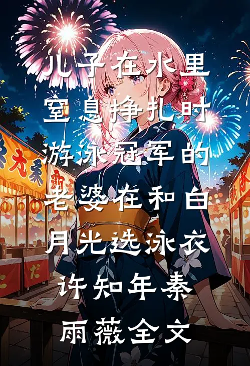 儿子在水里窒息挣扎时，游泳冠军的老婆在和白月光选泳衣许知年秦雨薇全文