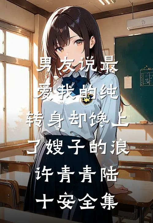 男友说最爱我的纯，转身却馋上了嫂子的浪许青青陆十安全集