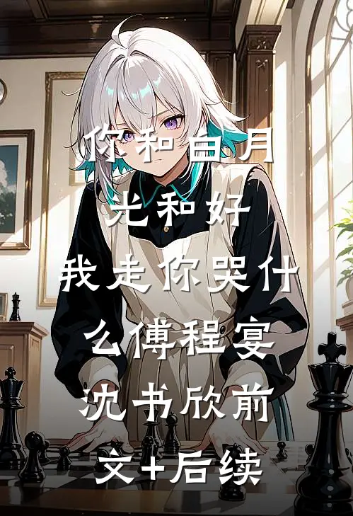 你和白月光和好，我走你哭什么傅程宴沈书欣前文+后续