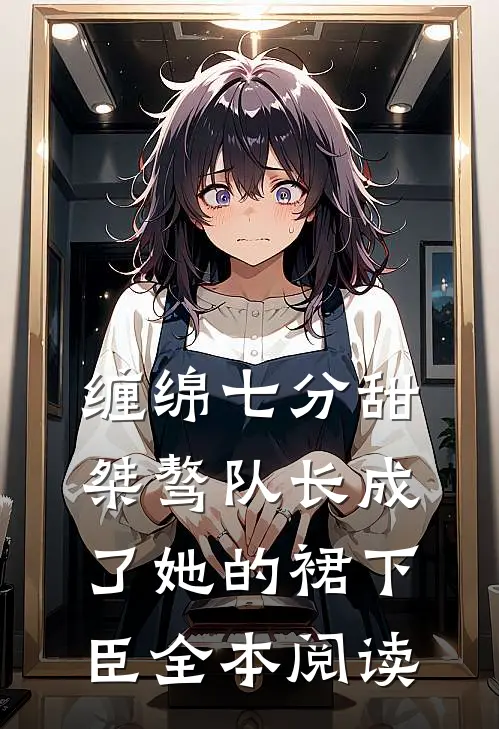 缠绵七分甜：桀骜队长成了她的裙下臣全本阅读