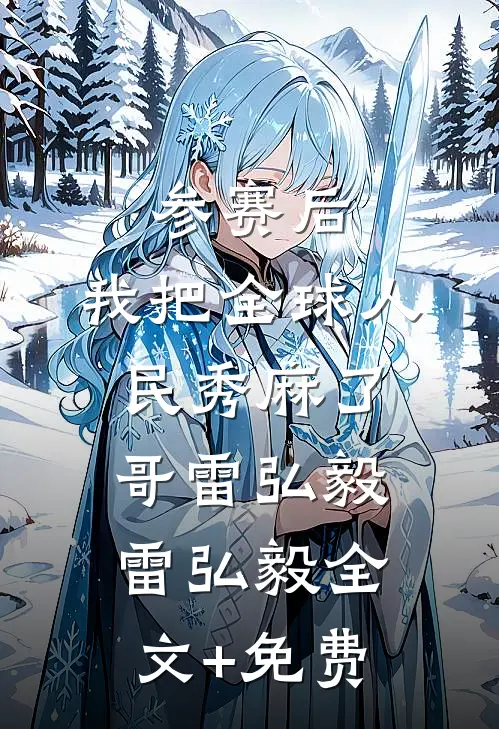 参赛后，我把全球人民秀麻了哥雷弘毅雷弘毅全文+免费
