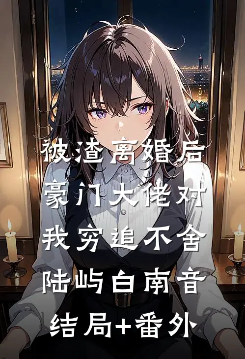 被渣离婚后，豪门大佬对我穷追不舍陆屿白南音结局+番外