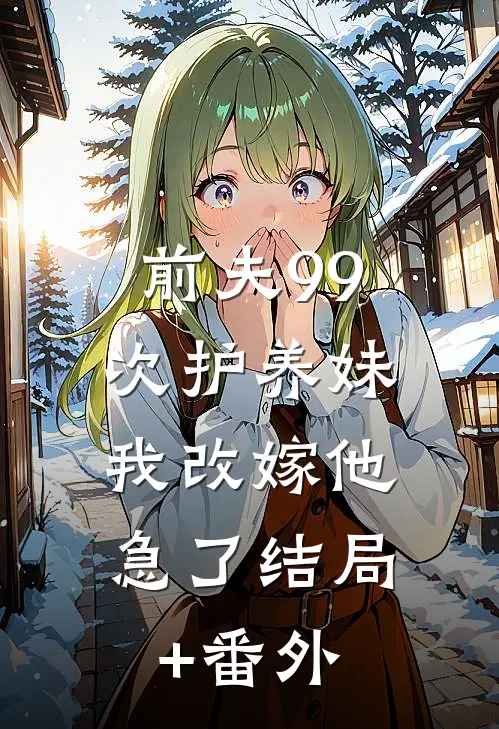 前夫99次护养妹，我改嫁他急了结局+番外
