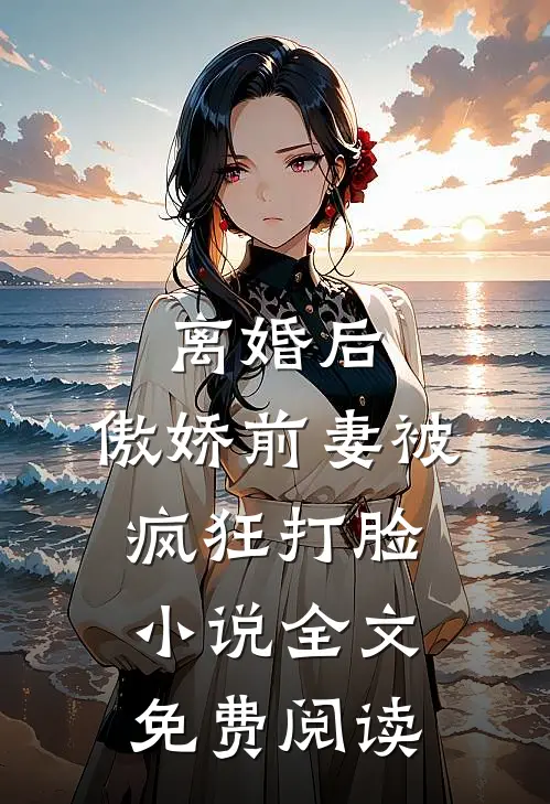 离婚后，傲娇前妻被疯狂打脸小说全文免费阅读