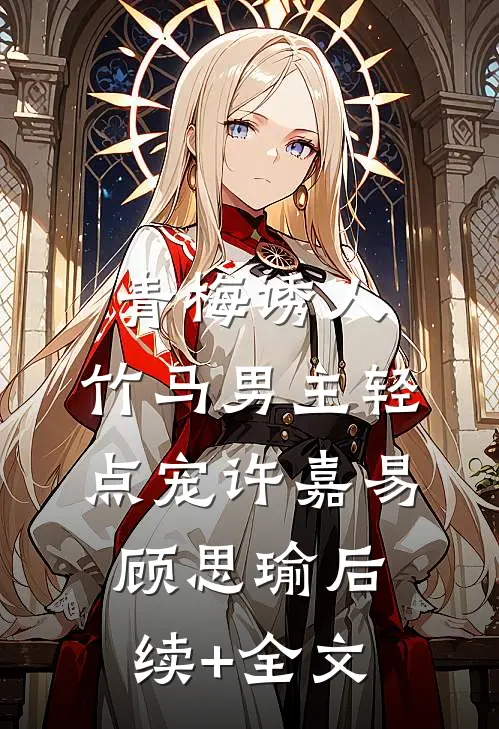 青梅诱人：竹马男主轻点宠许嘉易顾思瑜后续+全文
