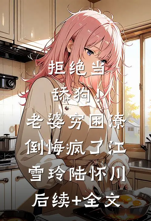 拒绝当舔狗！老婆穷困潦倒悔疯了江雪玲陆怀川后续+全文