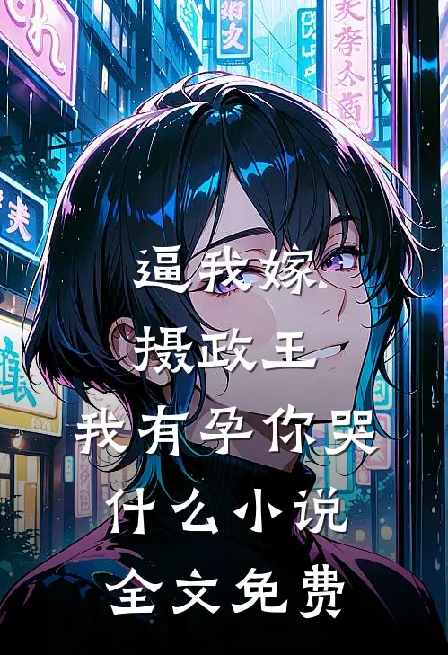 逼我嫁摄政王，我有孕你哭什么小说全文免费