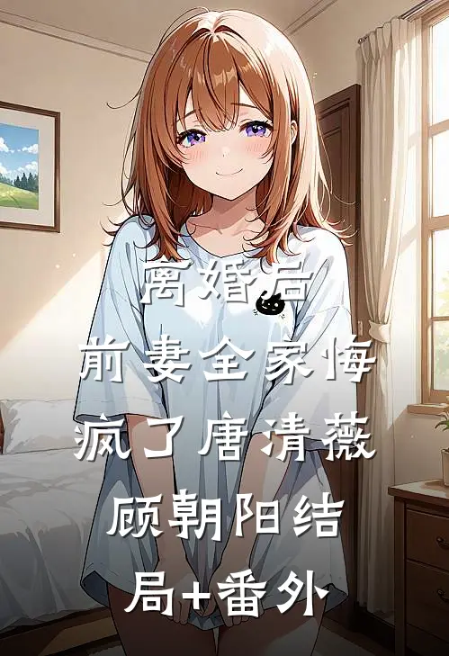 离婚后，前妻全家悔疯了唐清薇顾朝阳结局+番外